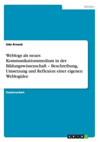 Kniha Weblogs als neues Kommunikationsmedium in der Bildungswissenschaft - Beschreibung, Umsetzung und Reflexion einer eigenen Weblogidee Udo Kroack
