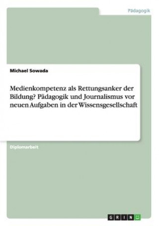 Kniha Medienkompetenz als Rettungsanker der Bildung? Padagogik und Journalismus vor neuen Aufgaben in der Wissensgesellschaft Michael Sowada