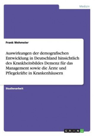 Carte Auswirkungen der demografischen Entwicklung in Deutschland hinsichtlich des Krankheitsbildes Demenz fur das Management sowie die AErzte und Pflegekraf Frank Wehmeier