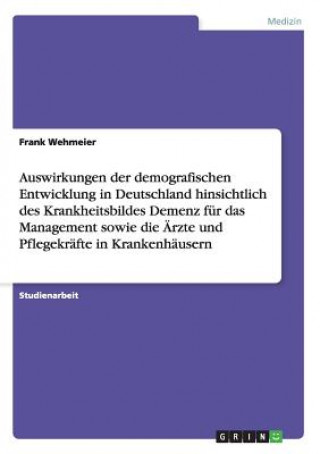 Książka Auswirkungen der demografischen Entwicklung in Deutschland hinsichtlich des Krankheitsbildes Demenz fur das Management sowie die AErzte und Pflegekraf Frank Wehmeier