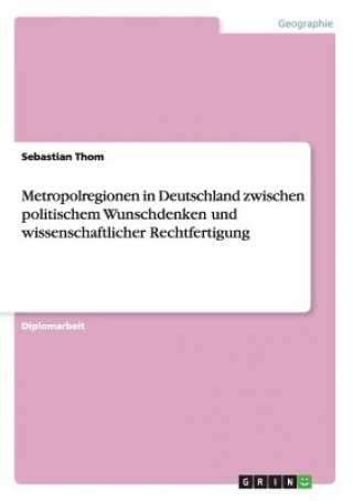 Könyv Metropolregionen in Deutschland zwischen politischem Wunschdenken und wissenschaftlicher Rechtfertigung Sebastian Thom