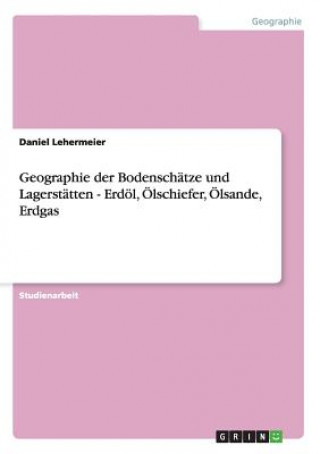 Könyv Geographie der Bodenschatze und Lagerstatten - Erdoel, OElschiefer, OElsande, Erdgas Daniel Lehermeier