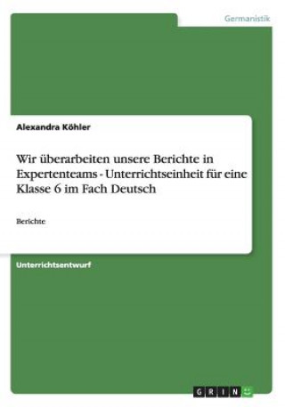 Knjiga Wir uberarbeiten unsere Berichte in Expertenteams - Unterrichtseinheit fur eine Klasse 6 im Fach Deutsch Alexandra Köhler