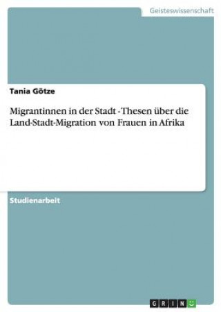 Könyv Migrantinnen in der Stadt - Thesen uber die Land-Stadt-Migration von Frauen in Afrika Tania Götze