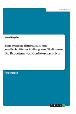 Kniha Zum Sozialen Hintergrund Und Gesellschaftlicher Stellung Von Gladiatoren. Die Bedeutung Von Gladiatorenschulen David Paydar