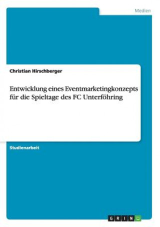 Kniha Entwicklung eines Eventmarketingkonzepts fur die Spieltage des FC Unterfoehring Christian Hirschberger