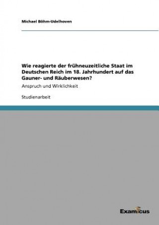 Könyv Wie reagierte der fruhneuzeitliche Staat im Deutschen Reich im 18. Jahrhundert auf das Gauner- und Rauberwesen? Michael Böhm-Udelhoven
