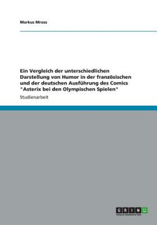 Könyv Vergleich der unterschiedlichen Darstellung von Humor in der franzoesischen und der deutschen Ausfuhrung des Comics Asterix bei den Olympischen Spiele Markus Mross
