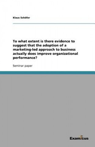 Книга To What Extent Is There Evidence to Suggest That the Adoption of a Marketing-Led Approach to Business Actually Does Improve Organizational Performance Klaus Schöfer