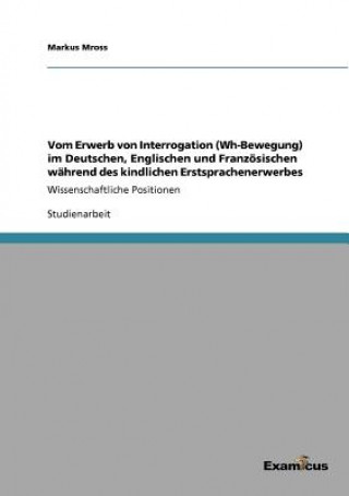 Kniha Vom Erwerb von Interrogation (Wh-Bewegung) im Deutschen, Englischen und Franzoesischen wahrend des kindlichen Erstsprachenerwerbes Markus Mross