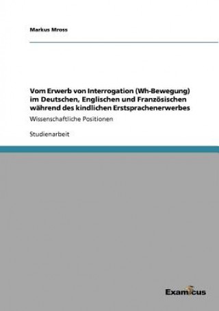 Book Vom Erwerb von Interrogation (Wh-Bewegung) im Deutschen, Englischen und Franzoesischen wahrend des kindlichen Erstsprachenerwerbes Markus Mross