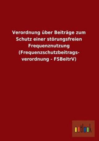 Carte Verordnung Uber Beitrage Zum Schutz Einer Storungsfreien Frequenznutzung (Frequenzschutzbeitrags- Verordnung - Fsbeitrv) Ohne Autor