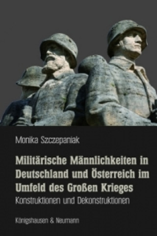 Knjiga Militärische Männlichkeiten in Deutschland und Österreich im Umfeld des Großen Krieges Monika Szczepaniak