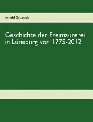 Carte Geschichte der Freimaurerei in Luneburg von 1775-2012 Arnold Grunwald