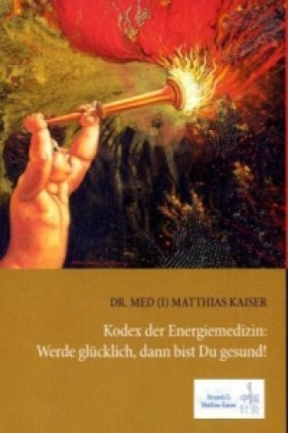 Kniha Kodex der Energiemedizin: Werde glücklich, dann bist Du gesund! Matthias Kaiser