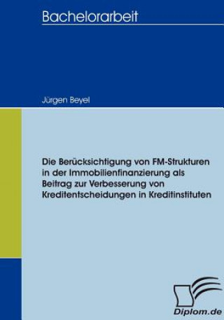 Könyv Berucksichtigung von FM-Strukturen in der Immobilienfinanzierung als Beitrag zur Verbesserung von Kreditentscheidungen in Kreditinstituten Jürgen Beyel