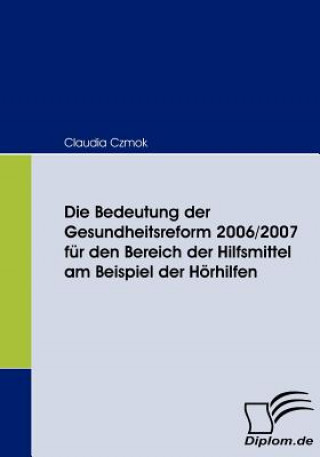 Knjiga Bedeutung der Gesundheitsreform 2006/2007 fur den Bereich der Hilfsmittel am Beispiel der Hoerhilfen Claudia Czmok