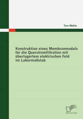 Kniha Konstruktion eines Membranmoduls fur die Querstromfiltration mit uberlagertem elektrischen Feld im Labormassstab Tom Mühle