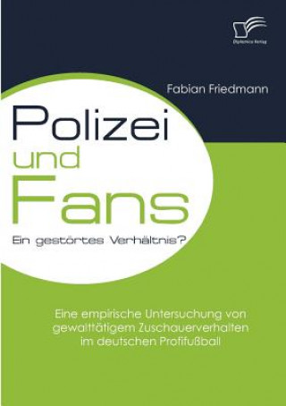 Kniha Polizei und Fans - ein gestoertes Verhaltnis? Eine empirische Untersuchung von gewalttatigem Zuschauerverhalten im deutschen Profifussball Fabian Friedmann