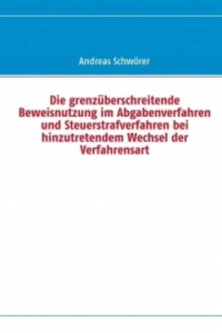 Könyv Die grenzüberschreitende Beweisnutzung im Abgabenverfahren und Steuerstrafverfahren bei hinzutretendem Wechsel der Verfahrensart Andreas Schwörer