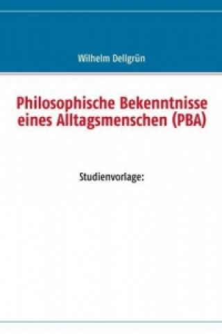 Könyv Philosophische Bekenntnisse eines Alltagsmenschen (PBA) Wilhelm Dellgrün