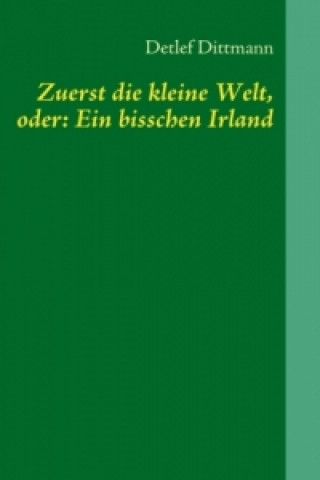 Kniha Zuerst die kleine Welt, oder: Ein bisschen Irland Detlef Dittmann