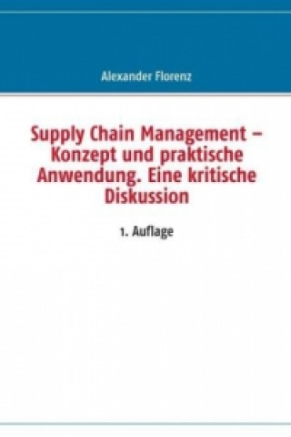 Knjiga Supply Chain Management - Konzept und praktische Anwendung. Eine kritische Diskussion Alexander Florenz