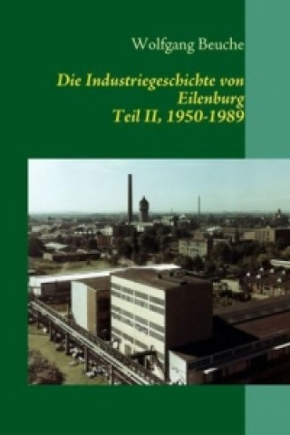 Könyv Die Industriegeschichte von Eilenburg, Teil II, 1950-1989 Wolfgang Beuche