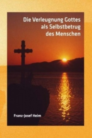 Könyv Die Verleugnung Gottes als Selbstbetrug des Menschen Franz-Josef Heim
