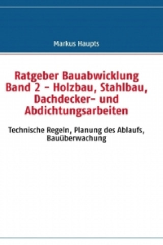 Kniha Ratgeber Bauabwicklung Band 2 - Holzbau, Stahlbau, Dachdecker- und Abdichtungsarbeiten Markus Haupts