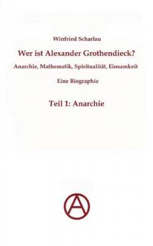 Książka Wer ist Alexander Grothendieck? Anarchie, Mathematik, Spiritualitat - Eine Biographie Winfried Scharlau