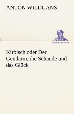 Könyv Kirbisch Oder Der Gendarm, Die Schande Und Das Gluck Anton Wildgans