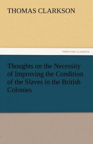 Carte Thoughts on the Necessity of Improving the Condition of the Slaves in the British Colonies Thomas Clarkson