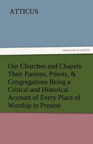 Könyv Our Churches and Chapels Their Parsons, Priests, & Congregations Being a Critical and Historical Account of Every Place of Worship in Preston tticus