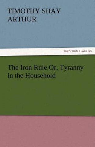 Książka Iron Rule Or, Tyranny in the Household Timothy Shay Arthur