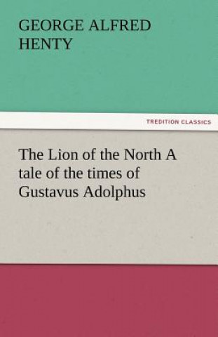 Kniha Lion of the North A tale of the times of Gustavus Adolphus George Alfred Henty