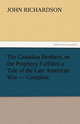 Knjiga Canadian Brothers, or the Prophecy Fulfilled a Tale of the Late American War - Complete John Richardson