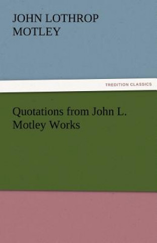 Könyv Quotations from John L. Motley Works John Lothrop Motley