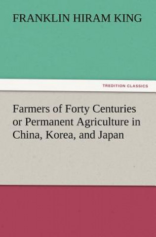 Könyv Farmers of Forty Centuries or Permanent Agriculture in China, Korea, and Japan Franklin Hiram King