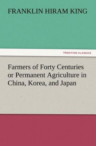 Knjiga Farmers of Forty Centuries or Permanent Agriculture in China, Korea, and Japan Franklin Hiram King