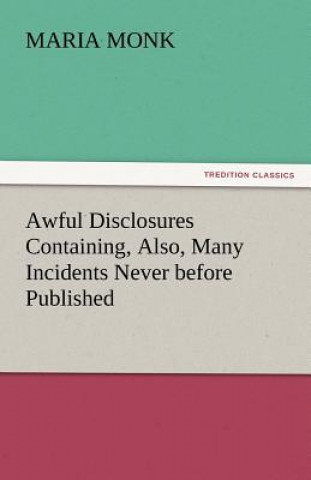 Könyv Awful Disclosures Containing, Also, Many Incidents Never before Published Maria Monk