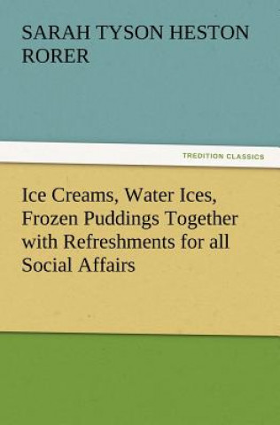 Könyv Ice Creams, Water Ices, Frozen Puddings Together with Refreshments for All Social Affairs Sarah Tyson Heston Rorer