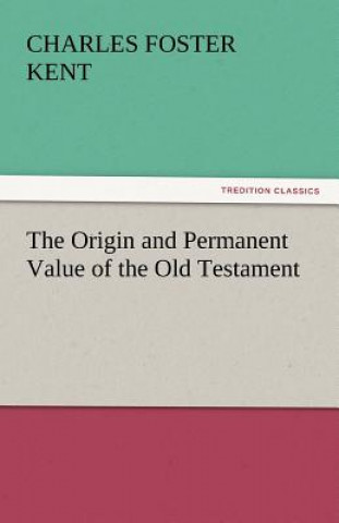 Kniha Origin and Permanent Value of the Old Testament Charles Foster Kent