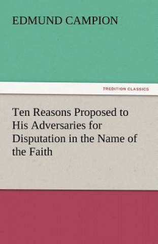 Könyv Ten Reasons Proposed to His Adversaries for Disputation in the Name of the Faith Edmund Campion