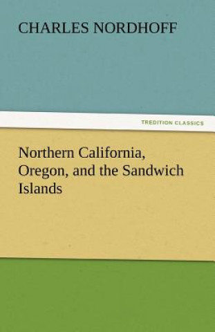 Könyv Northern California, Oregon, and the Sandwich Islands Charles Nordhoff