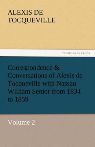 Könyv Correspondence & Conversations of Alexis de Tocqueville with Nassau William Senior from 1834 to 1859 Alexis de Tocqueville