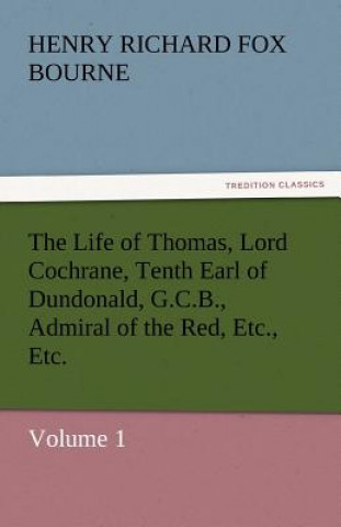 Kniha Life of Thomas, Lord Cochrane, Tenth Earl of Dundonald, G.C.B., Admiral of the Red, Etc., Etc. Henry Richard Fox Bourne