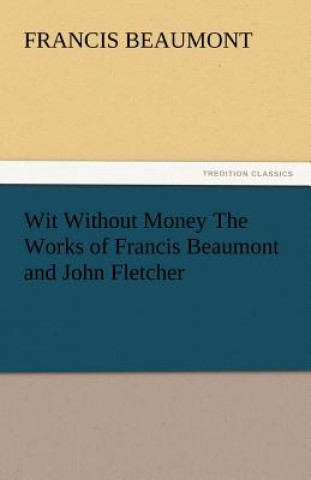 Carte Wit Without Money the Works of Francis Beaumont and John Fletcher Francis Beaumont