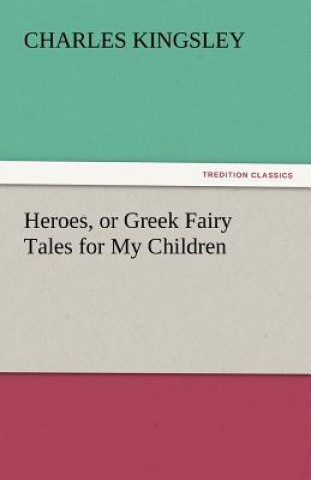 Carte Heroes, or Greek Fairy Tales for My Children Charles Kingsley