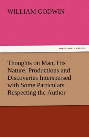 Carte Thoughts on Man, His Nature, Productions and Discoveries Interspersed with Some Particulars Respecting the Author William Godwin